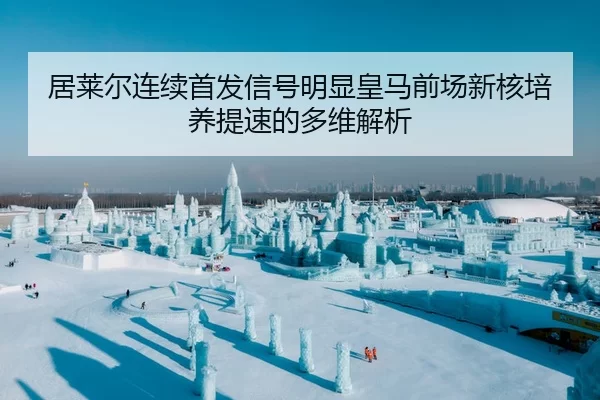 居莱尔连续首发信号明显皇马前场新核培养提速的多维解析