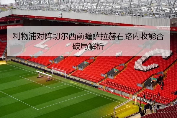 利物浦对阵切尔西前瞻萨拉赫右路内收能否破局解析