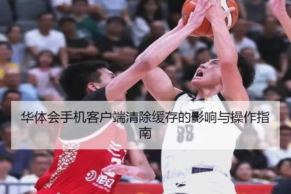 华体会手机客户端清除缓存的影响与操作指南