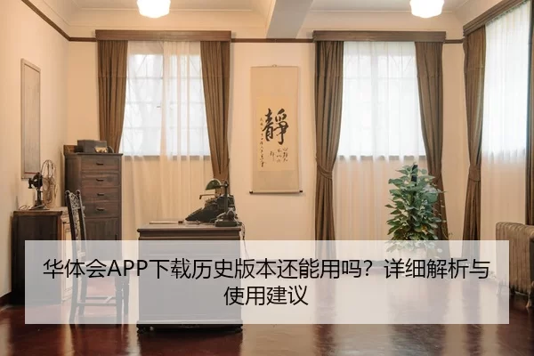 华体会APP下载历史版本还能用吗？详细解析与使用建议
