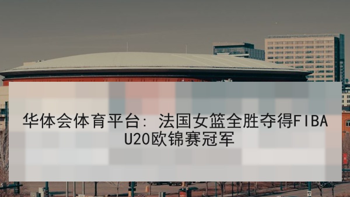 华体会体育平台: 法国女篮全胜夺得FIBA U20欧锦赛冠军 华体会体育平台: 法国女篮全胜夺得FIBA U20欧锦赛冠军