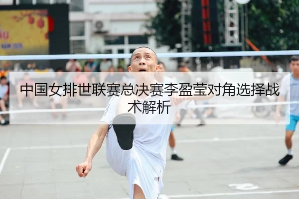 中国女排世联赛总决赛李盈莹对角选择战术解析