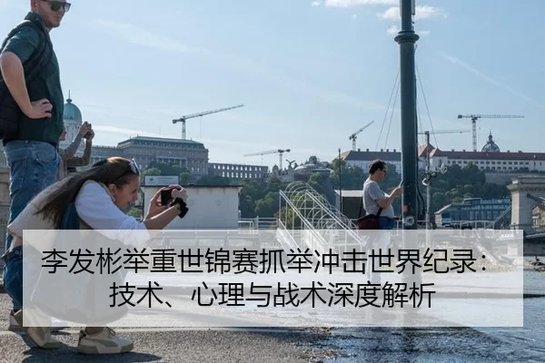李发彬举重世锦赛抓举冲击世界纪录：技术、心理与战术深度解析