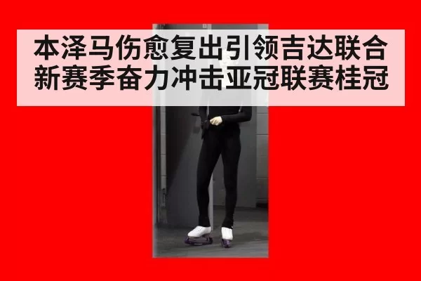 本泽马伤愈复出引领吉达联合新赛季奋力冲击亚冠联赛桂冠