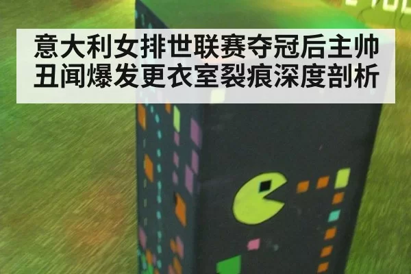 意大利女排世联赛夺冠后主帅丑闻爆发更衣室裂痕深度剖析