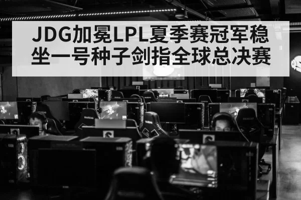 JDG加冕LPL夏季赛冠军稳坐一号种子剑指全球总决赛