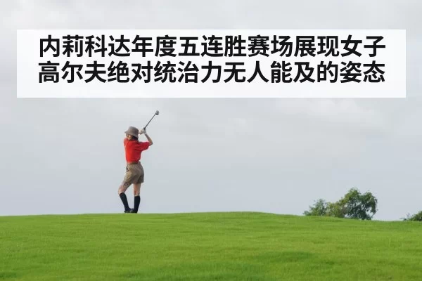 内莉科达年度五连胜赛场展现女子高尔夫绝对统治力无人能及的姿态