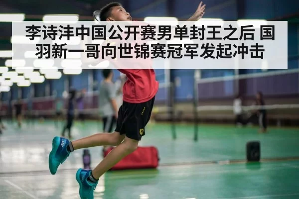 李诗沣中国公开赛男单封王之后 国羽新一哥向世锦赛冠军发起冲击