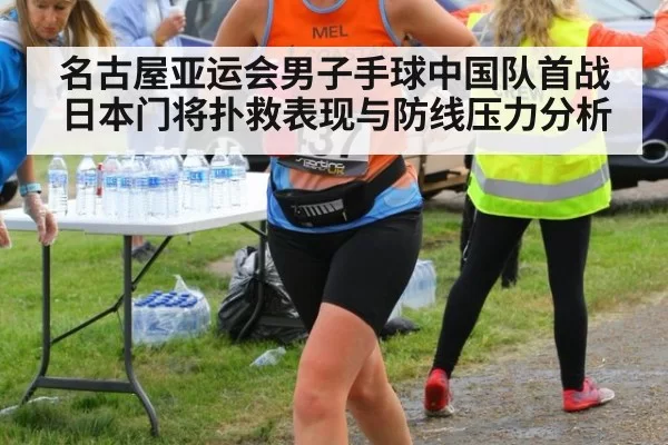 名古屋亚运会男子手球中国队首战日本门将扑救表现与防线压力分析