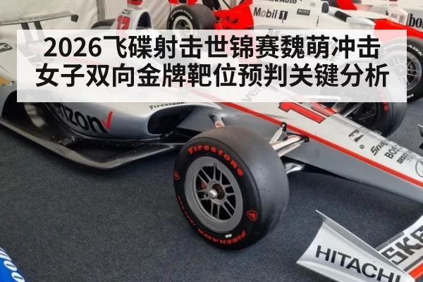 2026飞碟射击世锦赛魏萌冲击女子双向金牌靶位预判关键分析